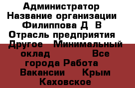 Администратор › Название организации ­ Филиппова Д. В › Отрасль предприятия ­ Другое › Минимальный оклад ­ 35 000 - Все города Работа » Вакансии   . Крым,Каховское